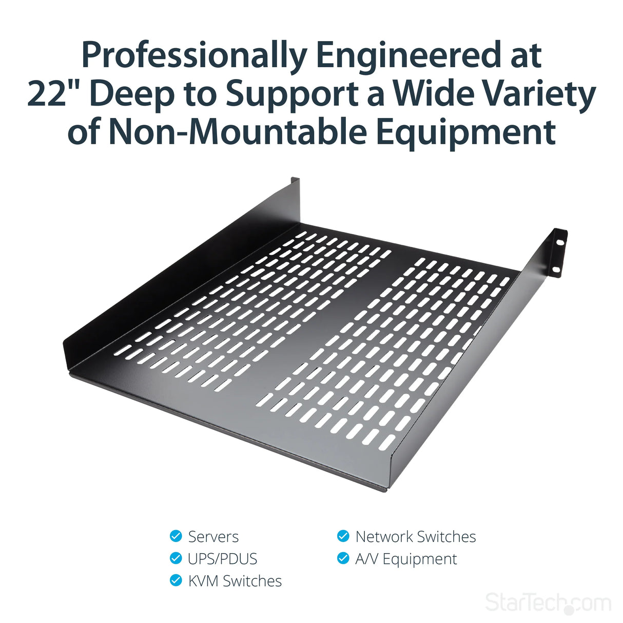 STARTECH 2U Server Rack Shelf - Universal Vented Rack Mount Cantilever Tray for 19" Network Equipment Rack & Cabinet - Heavy Duty Steel - Weight Capacity 50lb|23kg - 22" Deep Shelf (CABSHELF22V) (CABSHELF22V)